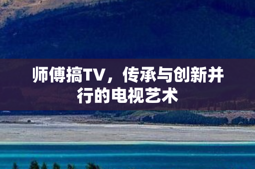 师傅搞TV，传承与创新并行的电视艺术