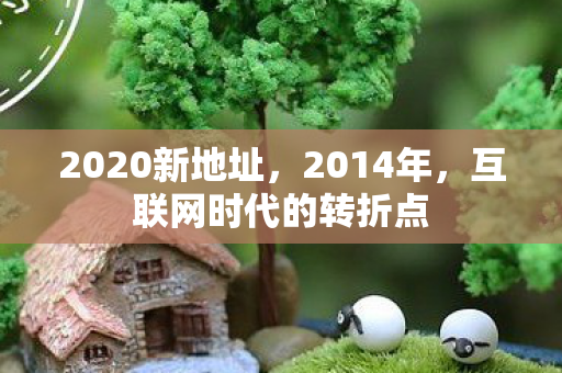 2020新地址，2014年，互联网时代的转折点