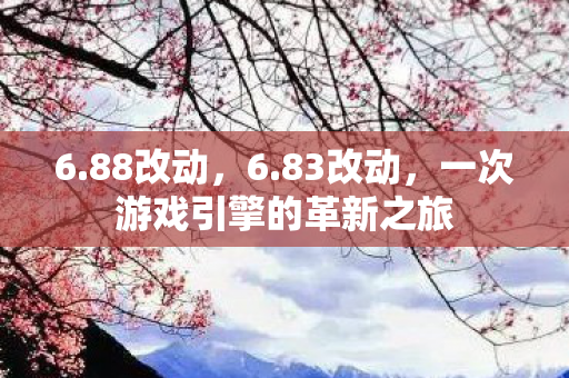 6.88改动，6.83改动，一次游戏引擎的革新之旅