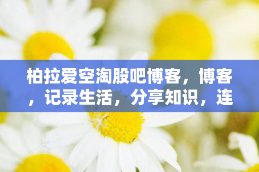 柏拉爱空淘股吧博客，博客，记录生活，分享知识，连接你我