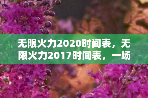 无限火力2020时间表，无限火力2017时间表，一场游戏盛宴的回顾