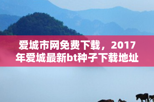 爱城市网免费下载,2017年爱城最新bt种子下载地址 爱城市网免费下载,2017年爱城最新bt种子下载地址