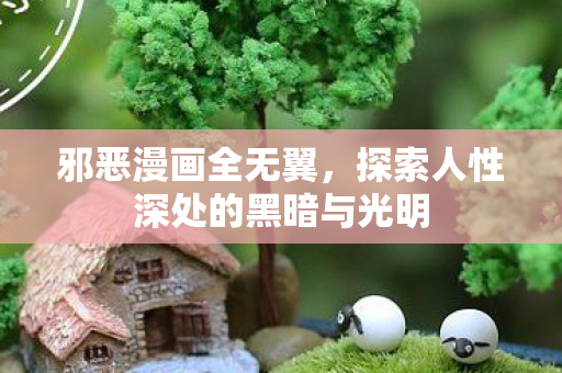 邪恶漫画全无翼,探索人性深处的黑暗与光明 邪恶漫画全无翼,探索人性深处的黑暗与光明