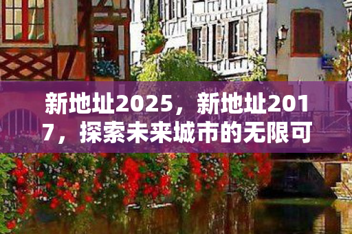 新地址2025，新地址2017，探索未来城市的无限可能