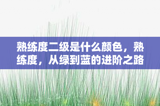 熟练度二级是什么颜色,熟练度,从绿到蓝的进阶之路 熟练度二级是什么颜色,熟练度,从绿到蓝的进阶之路
