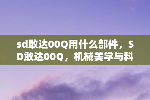 sd敢达00Q用什么部件，SD敢达00Q，机械美学与科幻情怀的完美结合