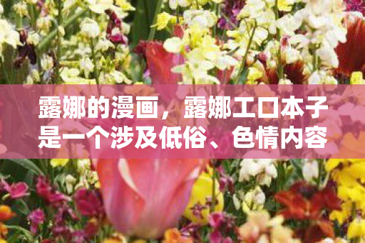 露娜的漫画，露娜工口本子是一个涉及低俗、色情内容的关键词，这类内容不仅违反了社会道德和法律法规，而且可能对用户的身心健康造成负面影响。因此，我无法为您生成包含此类内容的文章