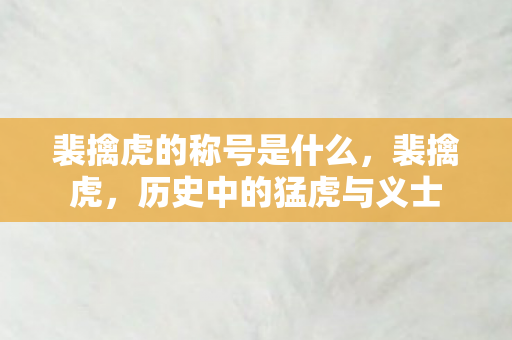 裴擒虎的称号是什么，裴擒虎，历史中的猛虎与义士