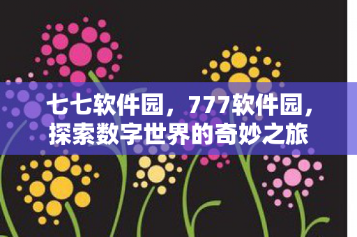 七七软件园，777软件园，探索数字世界的奇妙之旅