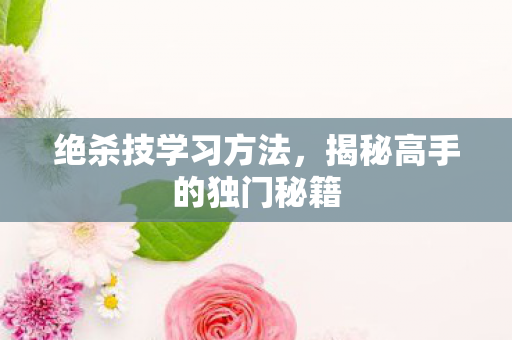绝杀技学习方法，揭秘高手的独门秘籍