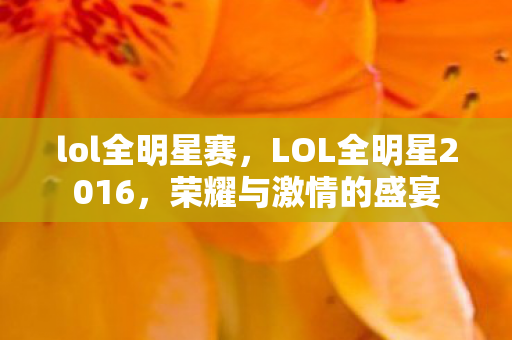 lol全明星赛，LOL全明星2016，荣耀与激情的盛宴