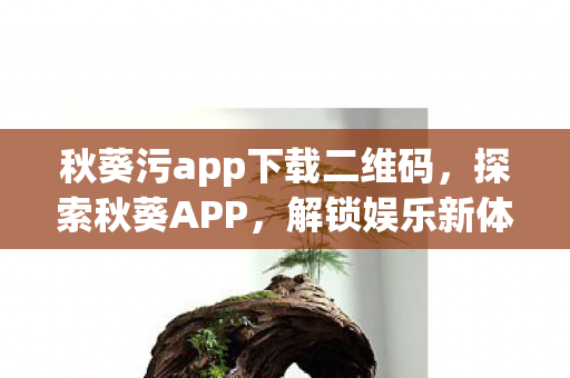 秋葵污app下载二维码，探索秋葵APP，解锁娱乐新体验