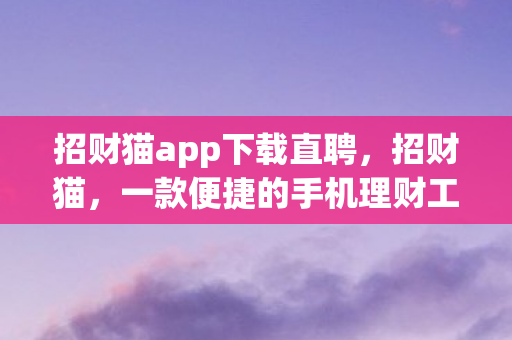 招财猫app下载直聘,招财猫,一款便捷的手机理财工具 招财猫app下载直聘,招财猫,一款便捷的手机理财工具