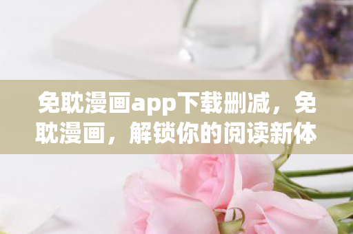 免耽漫画app下载删减,免耽漫画,解锁你的阅读新体验 免耽漫画app下载删减,免耽漫画,解锁你的阅读新体验