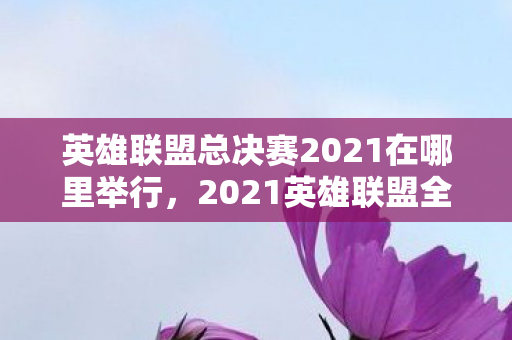 英雄联盟总决赛2021在哪里举行,2021英雄联盟全球总决赛,决战之地揭晓 英雄联盟总决赛2021在哪里举行,2021英雄联盟全球总决赛,决战之地揭晓