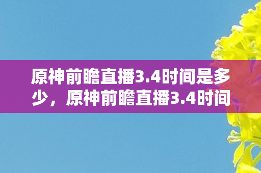 原神前瞻直播3.4时间是多少，原神前瞻直播3.4时间，揭秘新版本更新内容，玩家期待已久！