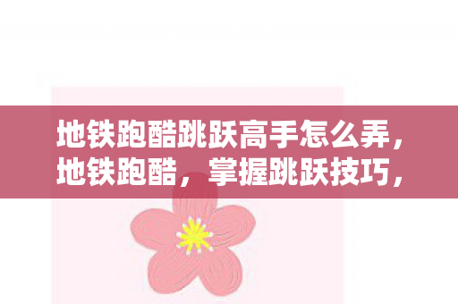 地铁跑酷跳跃高手怎么弄，地铁跑酷，掌握跳跃技巧，轻松穿越障碍