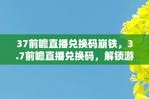 37前瞻直播兑换码崩铁，3.7前瞻直播兑换码，解锁游戏新世界的钥匙