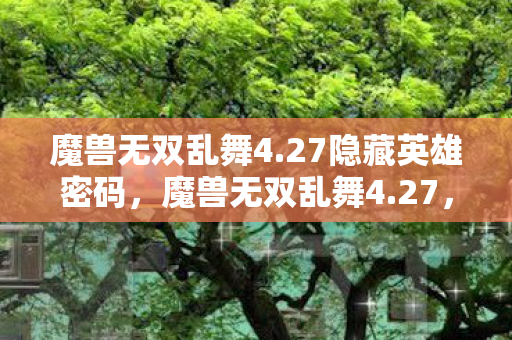 魔兽无双乱舞4.27隐藏英雄密码，魔兽无双乱舞4.27，解锁全新战斗体验