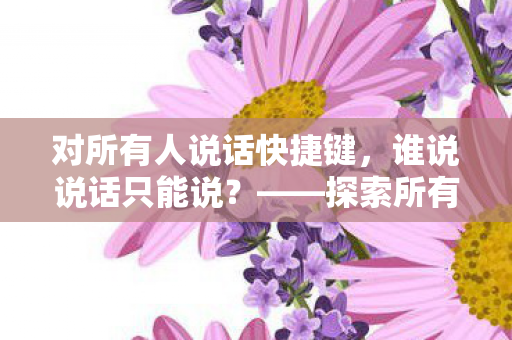 对所有人说话快捷键，谁说说话只能说？——探索所有人说话快捷键的无限可能