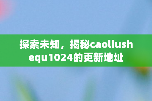 探索未知，揭秘caoliushequ1024的更新地址