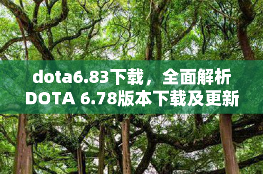 dota6.83下载，全面解析DOTA 6.78版本下载及更新内容