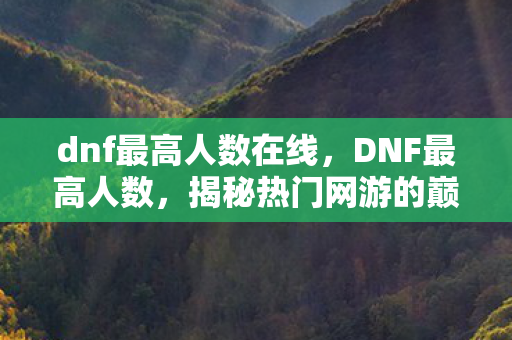 dnf最高人数在线，DNF最高人数，揭秘热门网游的巅峰时刻