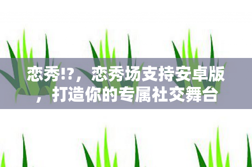 恋秀!?,恋秀场支持安卓版,打造你的专属社交舞台 恋秀!?,恋秀场支持安卓版,打造你的专属社交舞台