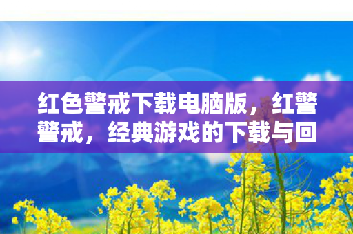 红色警戒下载电脑版,红警警戒,经典游戏的下载与回忆 红色警戒下载电脑版,红警警戒,经典游戏的下载与回忆
