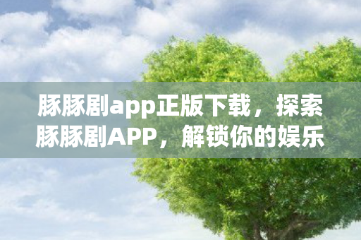豚豚剧app正版下载，探索豚豚剧APP，解锁你的娱乐新选择