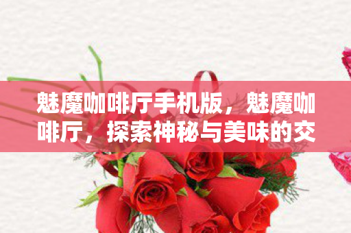 魅魔咖啡厅手机版,魅魔咖啡厅,探索神秘与美味的交界 魅魔咖啡厅手机版,魅魔咖啡厅,探索神秘与美味的交界