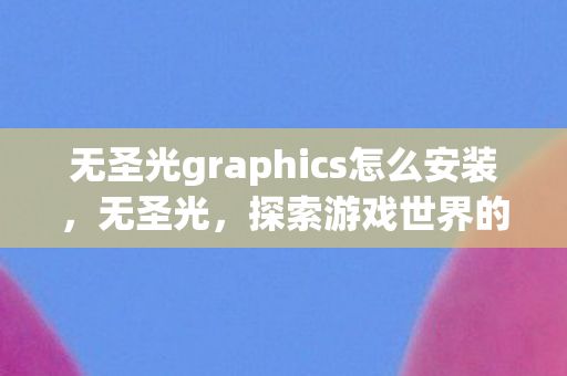 无圣光graphics怎么安装，无圣光，探索游戏世界的纯粹之美