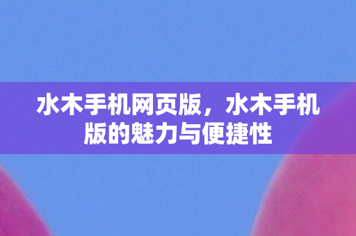 水木手机网页版，水木手机版的魅力与便捷性