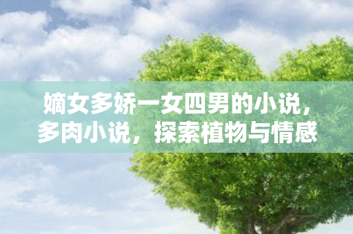 嫡女多娇一女四男的小说，多肉小说，探索植物与情感的奇妙融合