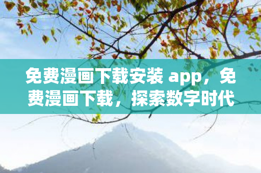 免费漫画下载安装 app,免费漫画下载,探索数字时代的阅读新体验 免费漫画下载安装 app,免费漫画下载,探索数字时代的阅读新体验