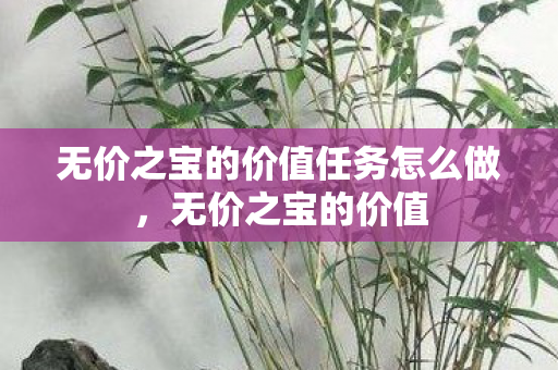 无价之宝的价值任务怎么做,无价之宝的价值 无价之宝的价值任务怎么做,无价之宝的价值