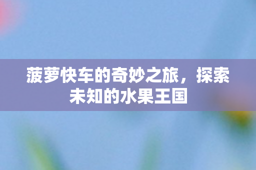 菠萝快车的奇妙之旅,探索未知的水果王国 菠萝快车的奇妙之旅,探索未知的水果王国