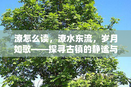 潦怎么读，潦水东流，岁月如歌——探寻古镇的静谧与变迁