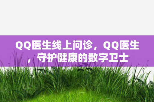 QQ医生线上问诊，QQ医生，守护健康的数字卫士