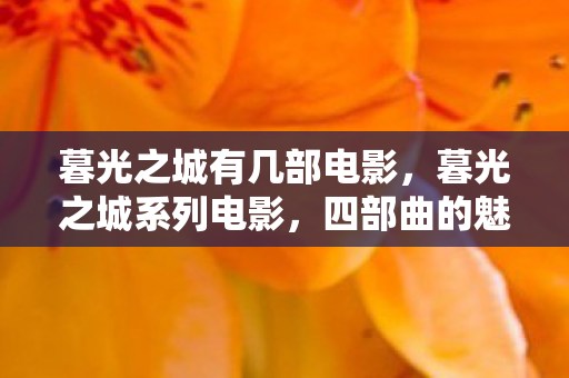 暮光之城有几部电影,暮光之城系列电影,四部曲的魅力与影响 暮光之城有几部电影,暮光之城系列电影,四部曲的魅力与影响