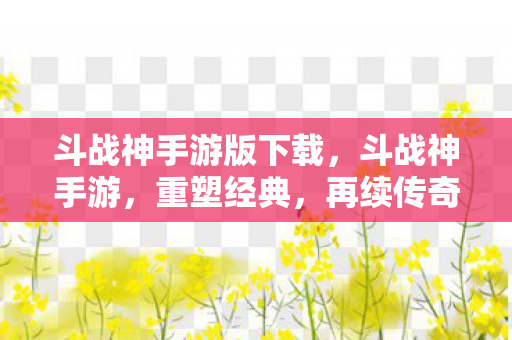 斗战神手游版下载，斗战神手游，重塑经典，再续传奇