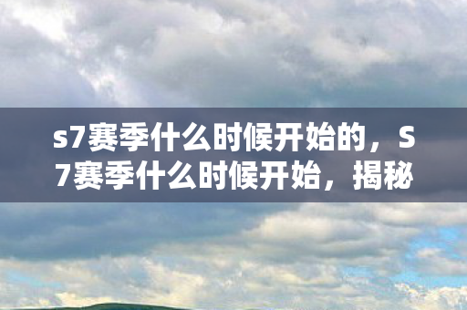 s7赛季什么时候开始的，S7赛季什么时候开始，揭秘LOL排位赛的新篇章