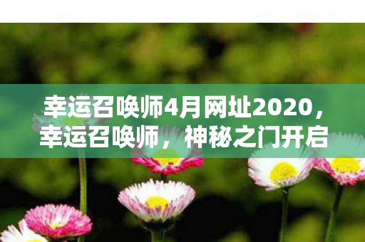 幸运召唤师4月网址2020，幸运召唤师，神秘之门开启，召唤你的幸运时刻！