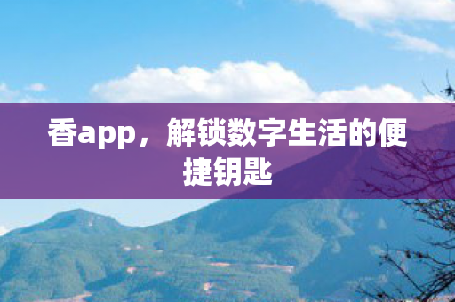 香app，解锁数字生活的便捷钥匙