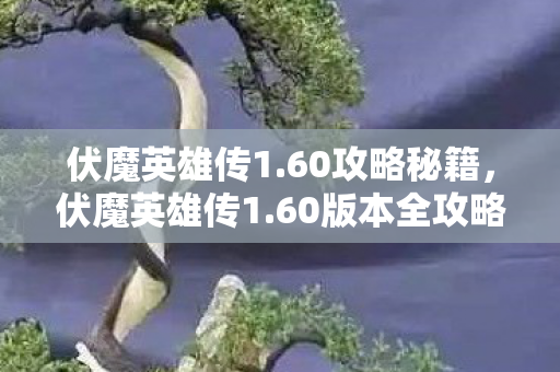 伏魔英雄传1.60攻略秘籍,伏魔英雄传1.60版本全攻略,解锁隐藏关卡,提升战力,成为传奇英雄! 伏魔英雄传1.60攻略秘籍,伏魔英雄传1.60版本全攻略,解锁隐藏关卡,提升战力,成为传奇英雄!