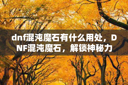 dnf混沌魔石有什么用处,DNF混沌魔石,解锁神秘力量的钥匙 dnf混沌魔石有什么用处,DNF混沌魔石,解锁神秘力量的钥匙