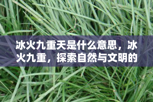冰火九重天是什么意思，冰火九重，探索自然与文明的奇妙交融