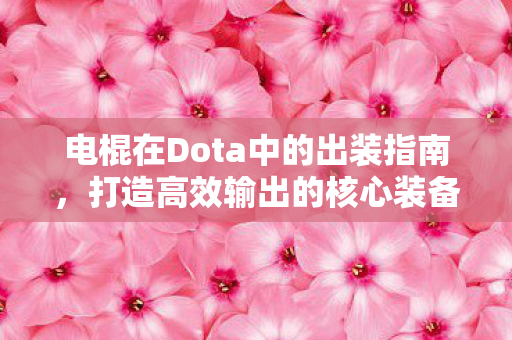 电棍在Dota中的出装指南，打造高效输出的核心装备