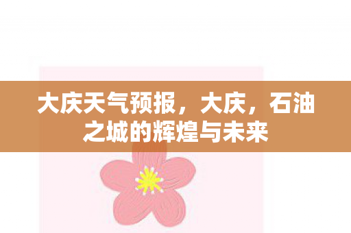 大庆天气预报，大庆，石油之城的辉煌与未来