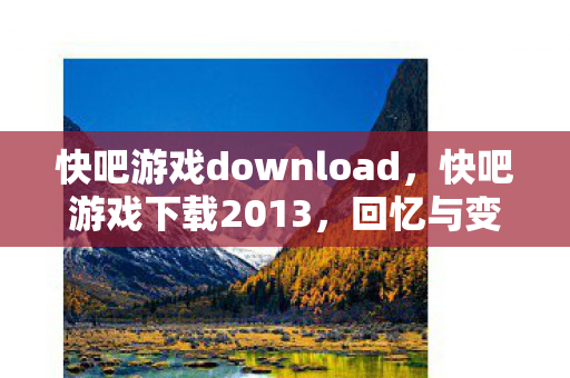 快吧游戏download,快吧游戏下载2013,回忆与变迁 快吧游戏download,快吧游戏下载2013,回忆与变迁
